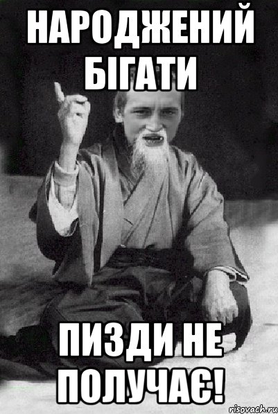 Народжений бігати пизди не получає!