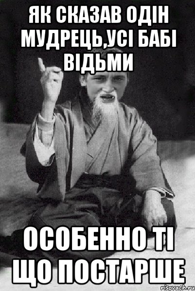 Як сказав одін мудрець,усі бабі відьми особенно ті що постарше, Мем Мудрий паца