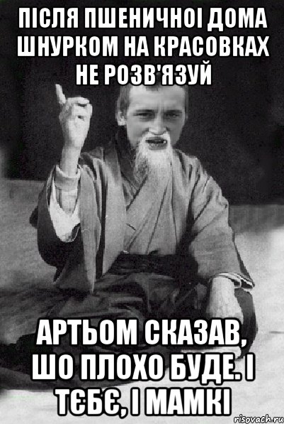 Після пшеничноі дома шнурком на красовках не розв'язуй Артьом сказав, шо плохо буде. І тєбє, і мамкі, Мем Мудрий паца