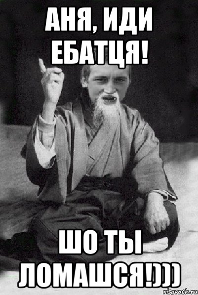 Аня, иди ебатця! шо ты ломашся!))), Мем Мудрий паца