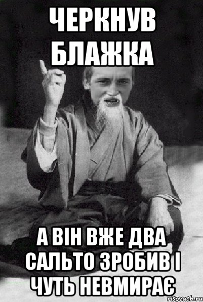 Черкнув блажка А він вже два сальто зробив і чуть невмирає, Мем Мудрий паца