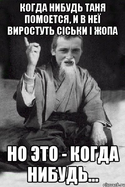 КОГДА НИБУДЬ ТАНЯ ПОМОЕТСЯ, И В НЕЇ ВИРОСТУТЬ СІСЬКИ І ЖОПА НО ЭТО - КОГДА НИБУДЬ..., Мем Мудрий паца