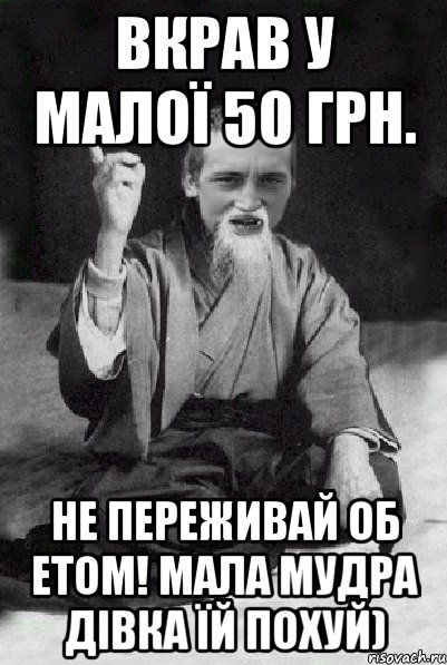 вкрав у малої 50 грн. не переживай об етом! мала мудра дівка їй похуй), Мем Мудрий паца