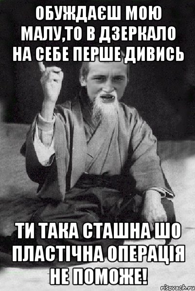 Обуждаєш мою малу,то в дзеркало на себе перше дивись Ти така сташна шо пластічна операція не поможе!, Мем Мудрий паца