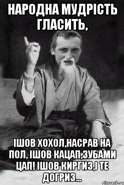 Народна мудрiсть гласить, Iшов хохол,насрав на пол, Iшов кацап,зубами цап! Iшов киргиз,i те догриз..., Мем Мудрий паца