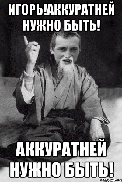 Игорь!АККУРАТНЕЙ НУЖНО БЫТЬ! АККУРАТНЕЙ НУЖНО БЫТЬ!, Мем Мудрий паца