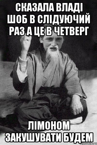 Сказала Владі шоб в слідуючий раз а це в четверг Лімоном закушувати будем, Мем Мудрий паца