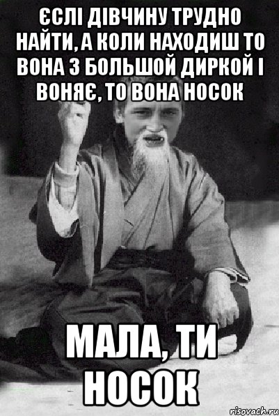 єслі дівчину трудно найти, а коли находиш то вона з большой диркой і воняє, то вона носок мала, ти носок, Мем Мудрий паца