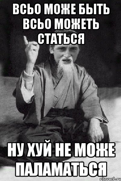 всьо може быть всьо можеть статься ну хуй не може паламаться