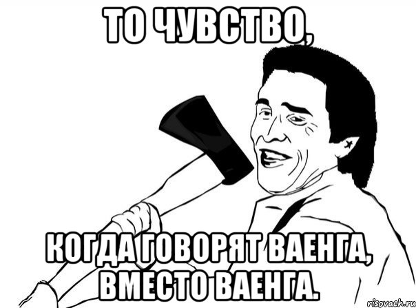 То чувство, когда говорят ВаЕнга, вместо ВАенга.