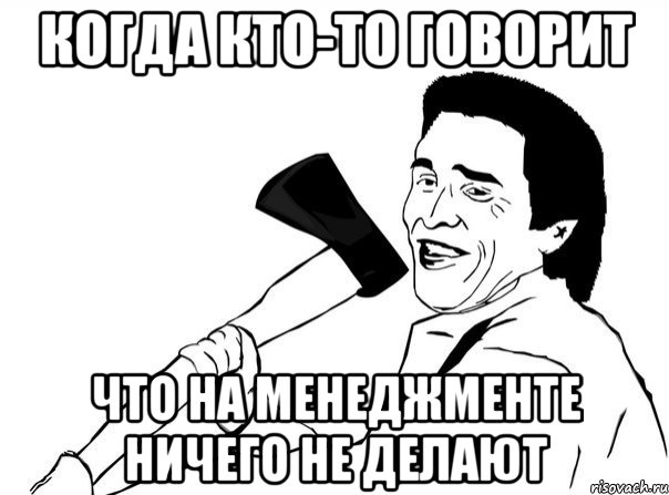 когда кто-то говорит что на менеджменте ничего не делают, Мем  мужик с топором