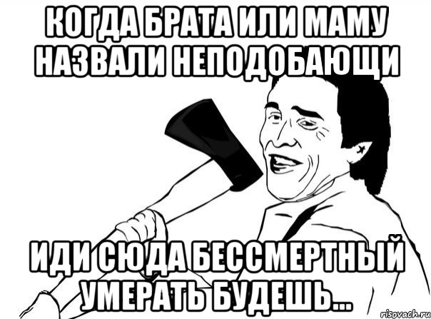 Когда брата или маму назвали неподобающи Иди сюда бессмертный умерать будешь..., Мем  мужик с топором