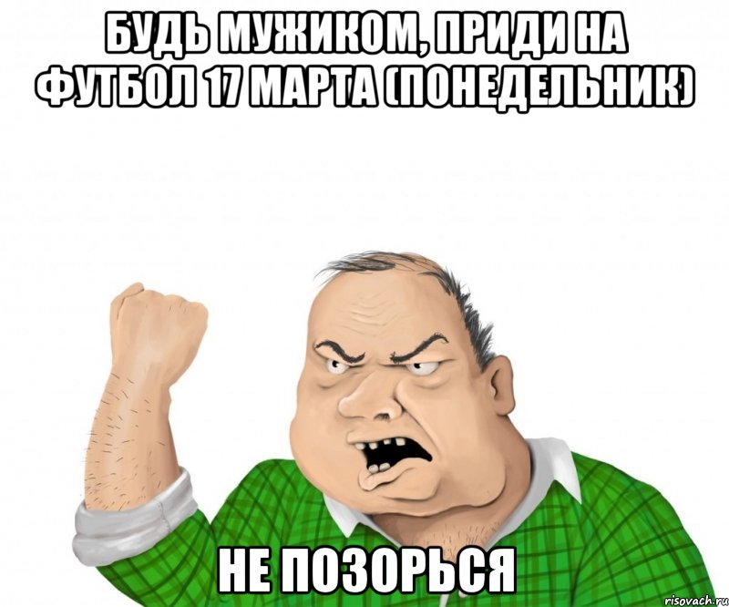 Будь мужиком, приди на футбол 17 марта (понедельник) не позорься, Мем мужик