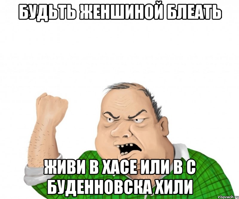 будьть женшиной блеать живи в Хасе или в с Буденновска хили, Мем мужик