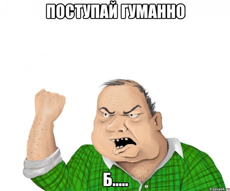 Поступай Гуманно Б....., Мем мужик