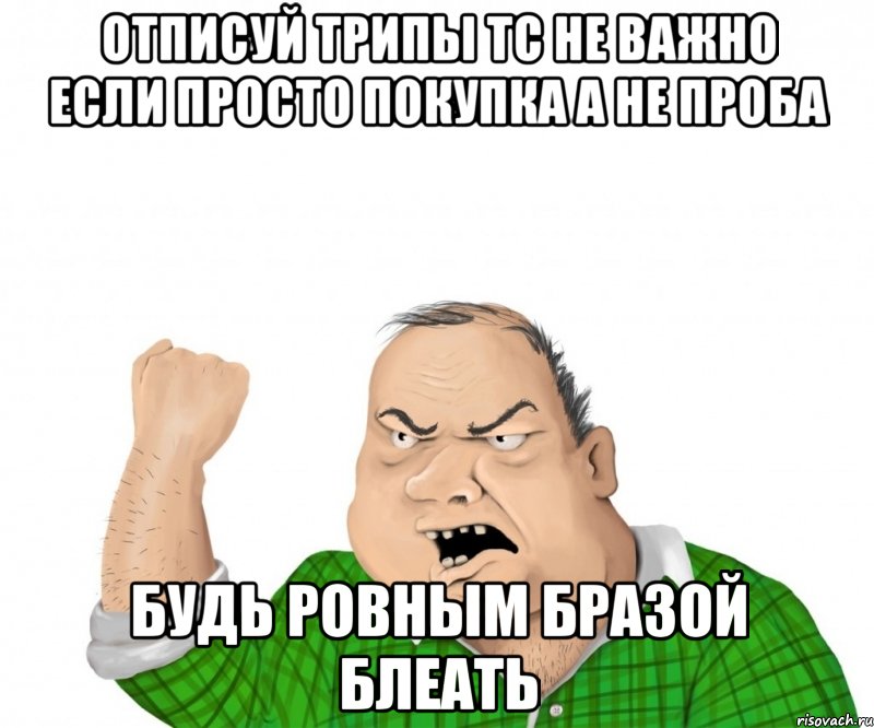 Отписуй трипы Тс Не важно если просто Покупка а не проба Будь ровным Бразой Блеать, Мем мужик