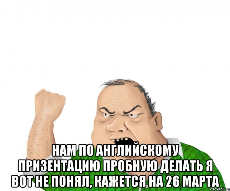  нам по английскому призентацию пробную делать я вот не понял, кажется на 26 марта, Мем мужик