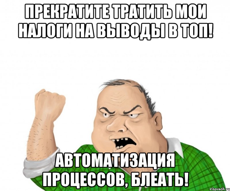 прекратите тратить мои налоги на выводы в топ! автоматизация процессов, блеать!, Мем мужик