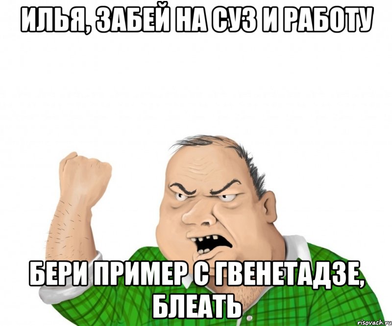 Илья, забей на суз и работу бери пример с Гвенетадзе, блеать, Мем мужик