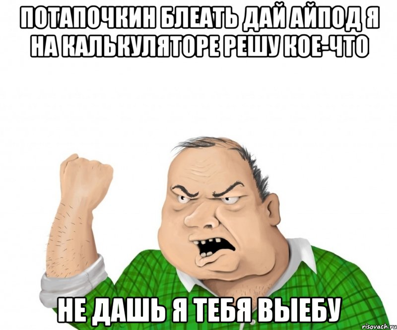 Потапочкин БЛЕАТЬ дай АЙПОД я на калькуляторе решу кое-что Не дашь я тебя выебу, Мем мужик