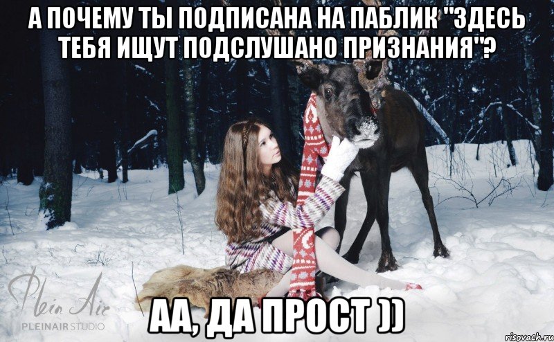 А почему ты подписана на паблик "здесь тебя ищут Подслушано Признания"? Аа, да прост ))