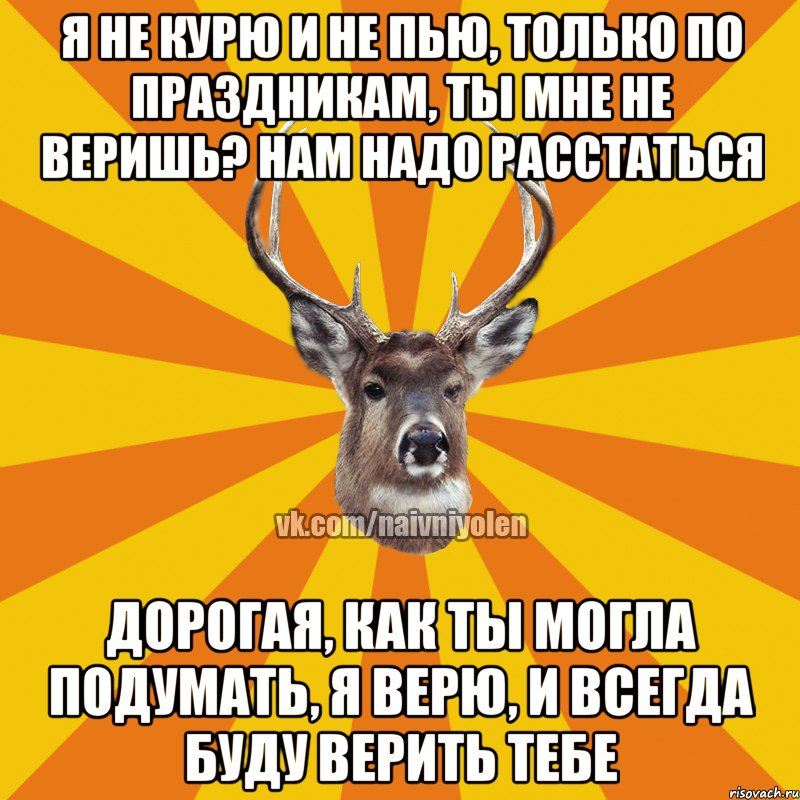 Я НЕ КУРЮ И НЕ ПЬЮ, ТОЛЬКО ПО ПРАЗДНИКАМ, ТЫ МНЕ НЕ ВЕРИШЬ? НАМ НАДО РАССТАТЬСЯ ДОРОГАЯ, КАК ТЫ МОГЛА ПОДУМАТЬ, Я ВЕРЮ, И ВСЕГДА БУДУ ВЕРИТЬ ТЕБЕ, Мем Наивный Олень вк