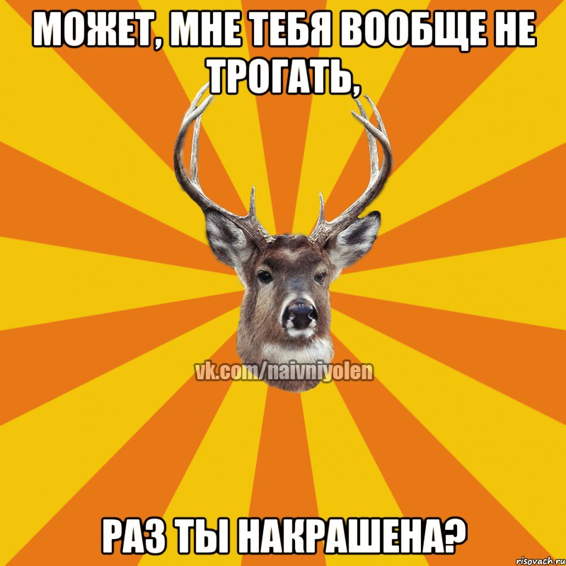 Может, мне тебя вообще не трогать, раз ты накрашена?, Мем Наивный Олень вк