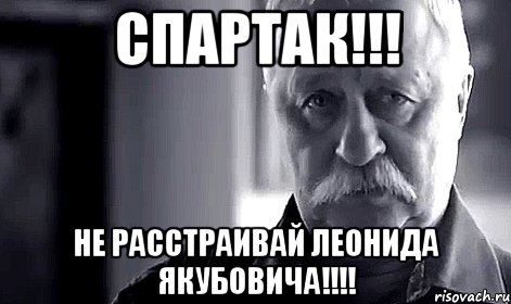 СПАРТАК!!! НЕ РАССТРАИВАЙ ЛЕОНИДА ЯКУБОВИЧА!!!!, Мем Не огорчай Леонида Аркадьевича