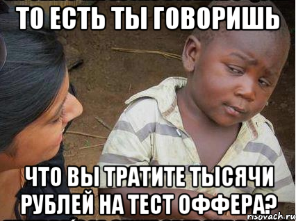 То есть ты говоришь что вы тратите тысячи рублей на тест оффера?, Мем    Недоверчивый негритенок