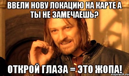 Ввели нову локацию на карте а ты не замечаешь? открой глаза = это ЖОПА!, Мем Нельзя просто так взять и (Боромир мем)