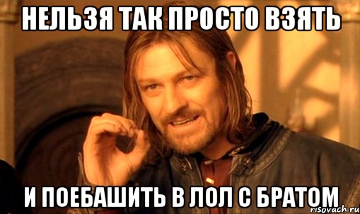 Нельзя так просто взять и поебашить в лол с братом, Мем Нельзя просто так взять и (Боромир мем)