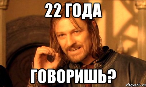 22 года говоришь?, Мем Нельзя просто так взять и (Боромир мем)