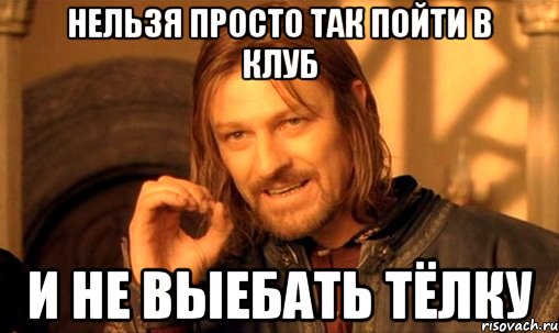 нельзя просто так пойти в клуб и не выебать тёлку, Мем Нельзя просто так взять и (Боромир мем)