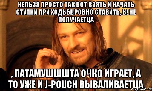 Нельзя просто так вот взять и начать ступни при ходьбе ровно ставить, Ь! Не получаетца , патамушшшта очко играет, а то уже и J-Pouch вываливаетца, Мем Нельзя просто так взять и (Боромир мем)