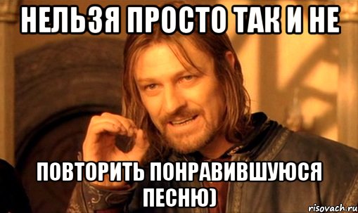 Нельзя просто так и не Повторить понравившуюся песню), Мем Нельзя просто так взять и (Боромир мем)