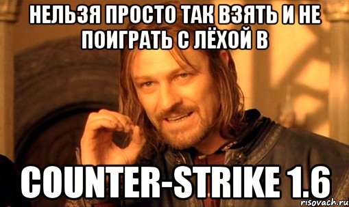 нельзя просто так взять и не поиграть с Лёхой в Counter-Strike 1.6, Мем Нельзя просто так взять и (Боромир мем)