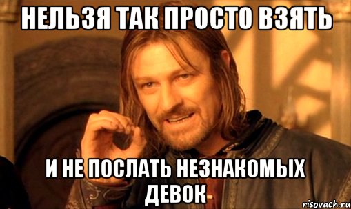 Нельзя так просто взять и не послать незнакомых девок, Мем Нельзя просто так взять и (Боромир мем)