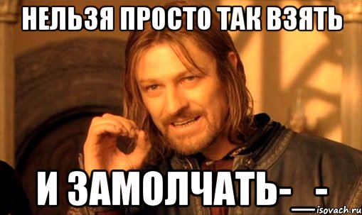 Нельзя просто так взять И замолчать-_-, Мем Нельзя просто так взять и (Боромир мем)