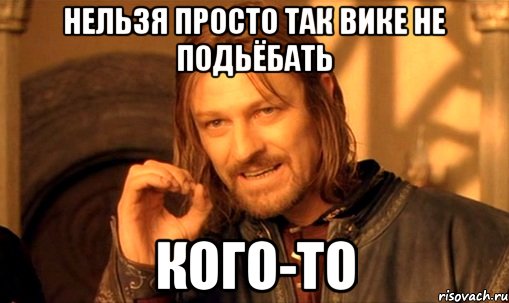 Нельзя просто так Вике не подьёбать кого-то, Мем Нельзя просто так взять и (Боромир мем)