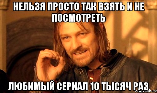 Нельзя просто так взять и не посмотреть любимый сериал 10 тысяч раз, Мем Нельзя просто так взять и (Боромир мем)