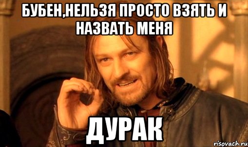 Бубен,нельзя просто взять и назвать меня дурак, Мем Нельзя просто так взять и (Боромир мем)