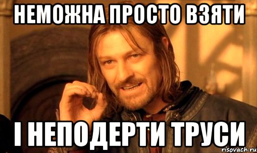 Неможна просто взяти і неподерти труси, Мем Нельзя просто так взять и (Боромир мем)