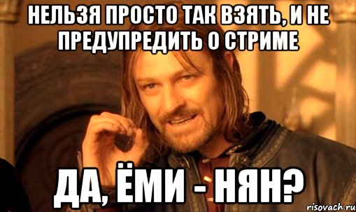 нельзя просто так взять, и не предупредить о стриме да, ёми - нян?, Мем Нельзя просто так взять и (Боромир мем)