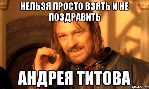 нельзя просто взять и не поздравить Андрея Титова, Мем Нельзя просто так взять и (Боромир мем)