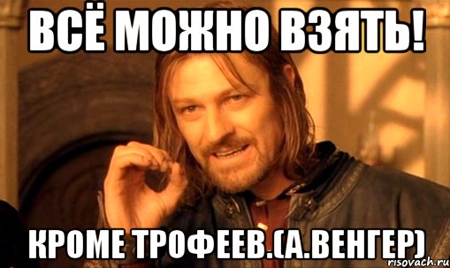 Всё можно взять! кроме трофеев.(А.Венгер), Мем Нельзя просто так взять и (Боромир мем)