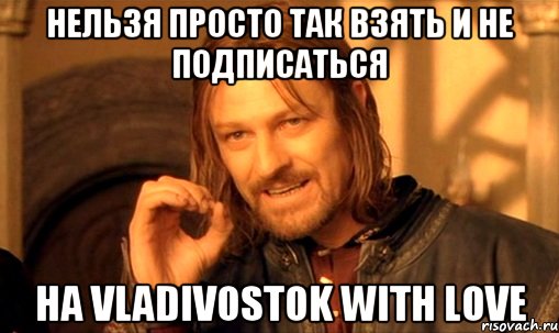 Нельзя просто так взять и не подписаться На Vladivostok With Love, Мем Нельзя просто так взять и (Боромир мем)