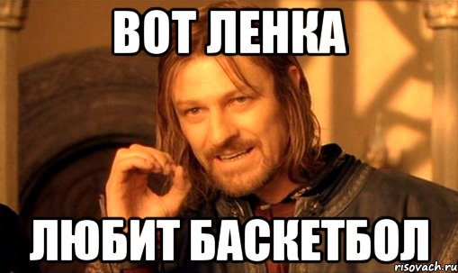 вот ленка любит баскетбол, Мем Нельзя просто так взять и (Боромир мем)