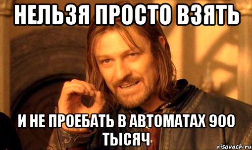 нельзя просто взять и не проебать в автоматах 900 тысяч, Мем Нельзя просто так взять и (Боромир мем)