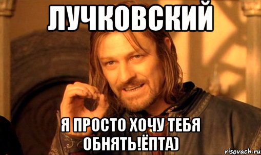 Лучковский я просто хочу тебя обнять!ёпта), Мем Нельзя просто так взять и (Боромир мем)