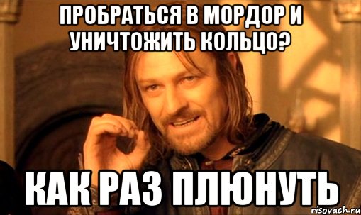 ПРОБРАТЬСЯ В МОРДОР И УНИЧТОЖИТЬ КОЛЬЦО? КАК РАЗ ПЛЮНУТЬ, Мем Нельзя просто так взять и (Боромир мем)